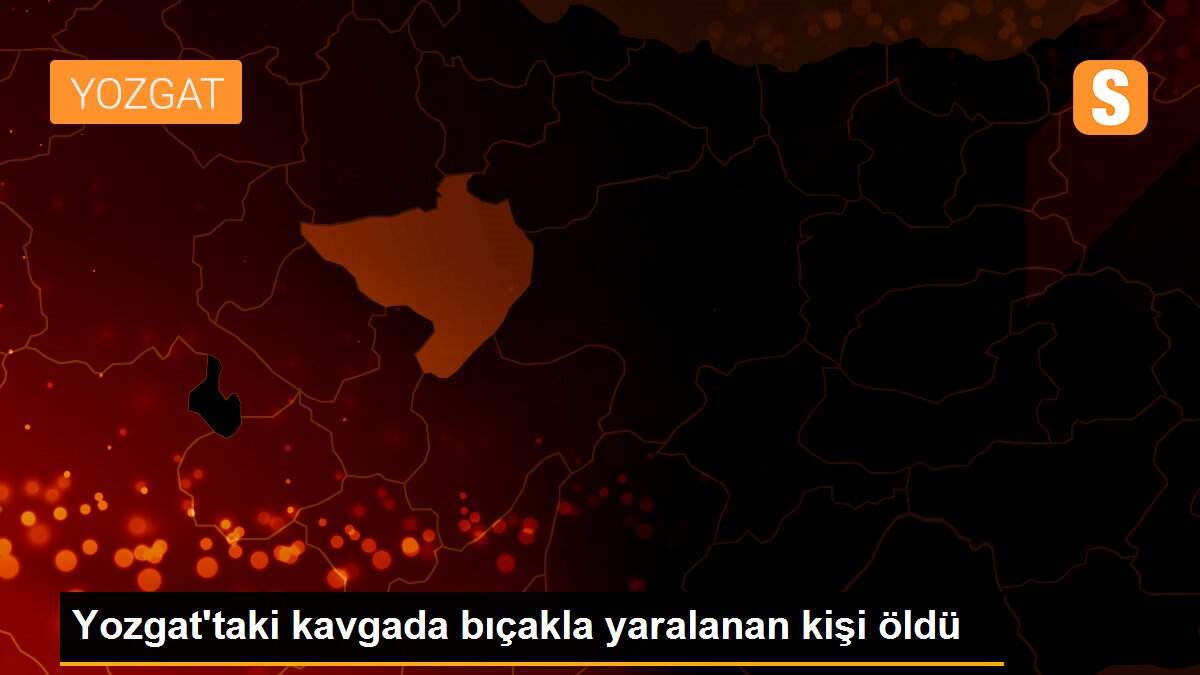 Yozgat\'taki kavgada bıçakla yaralanan kişi öldü