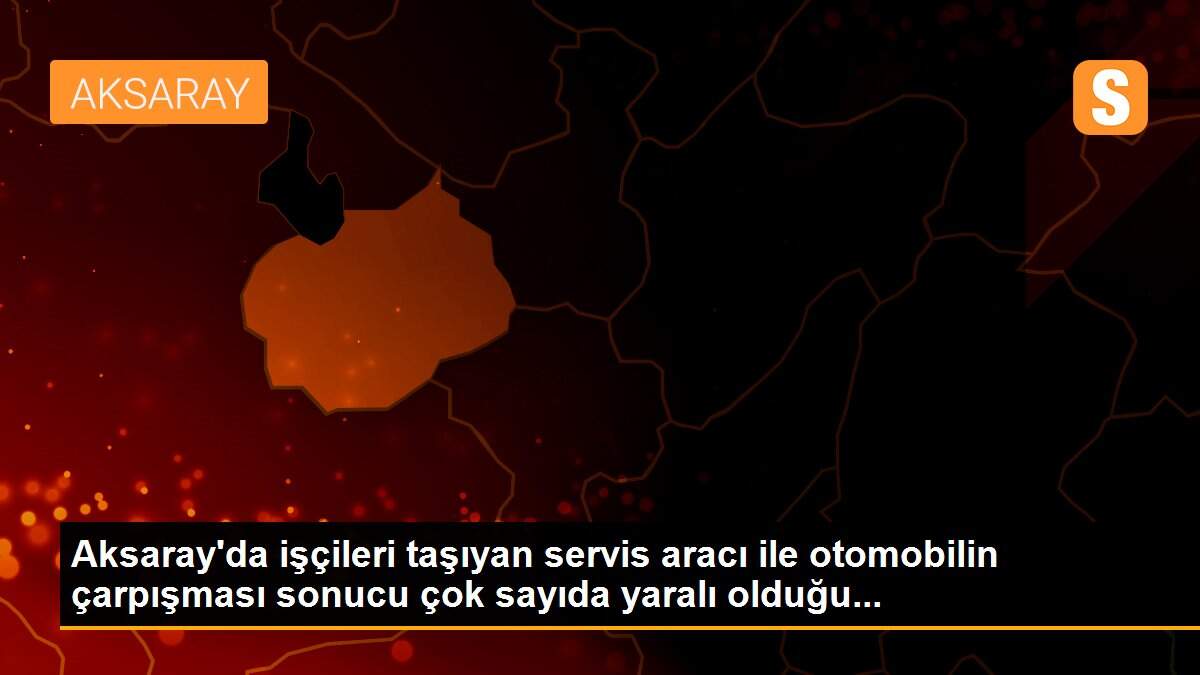 Aksaray\'da işçileri taşıyan servis aracı ile otomobilin çarpışması sonucu çok sayıda yaralı olduğu...