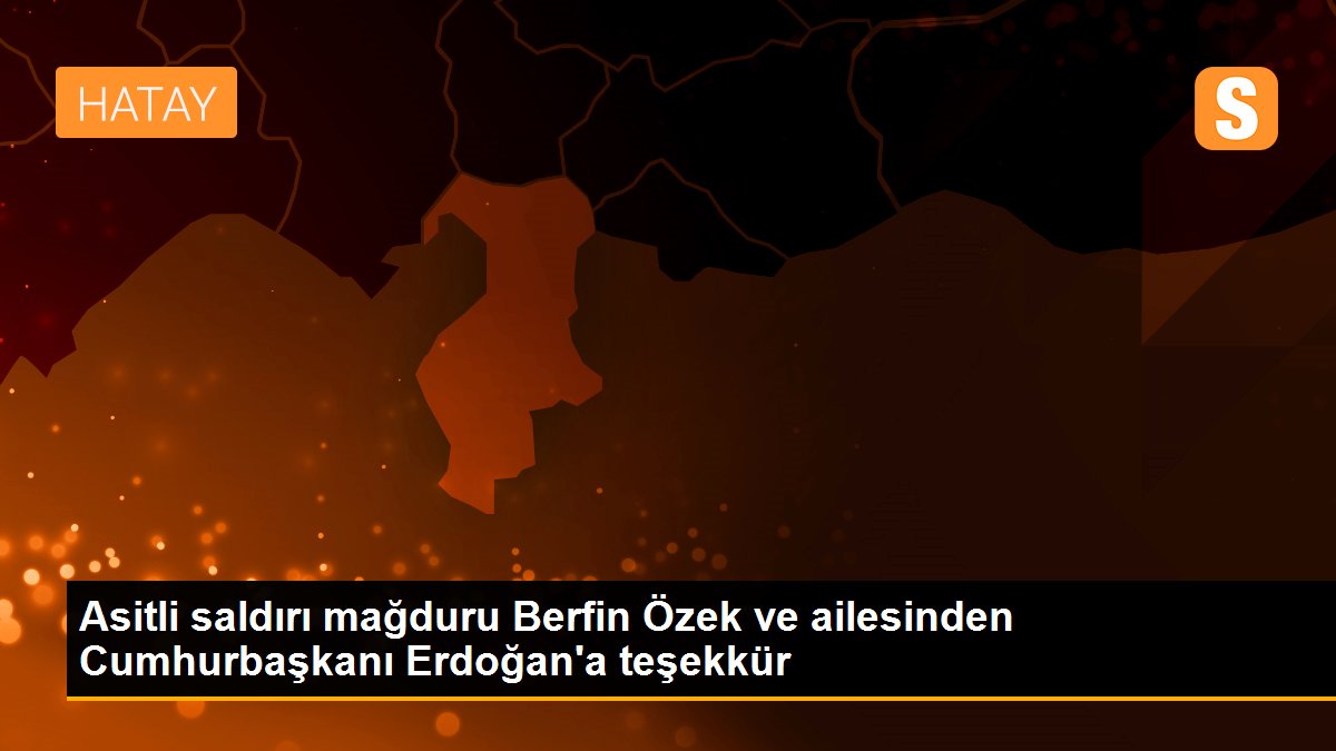 Asitli saldırı mağduru Berfin Özek ve ailesinden Cumhurbaşkanı Erdoğan\'a teşekkür