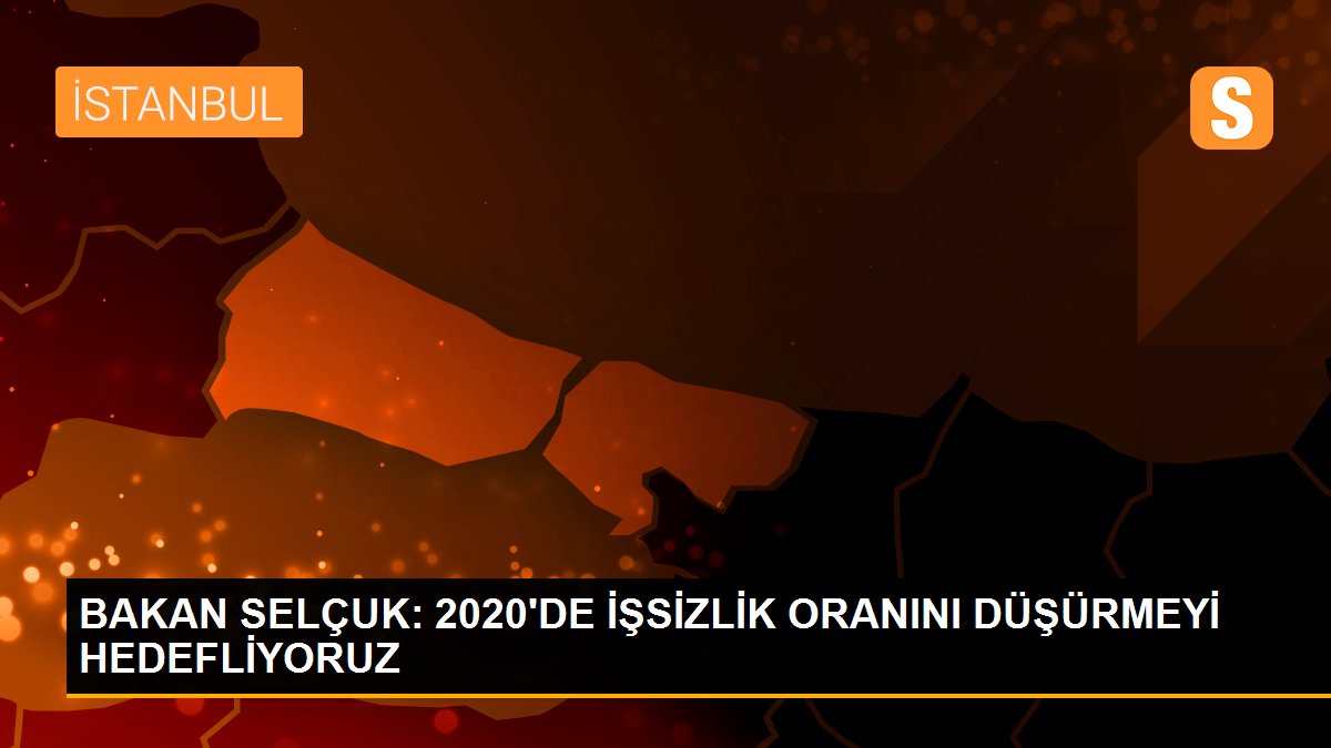 BAKAN SELÇUK: 2020\'DE İŞSİZLİK ORANINI DÜŞÜRMEYİ HEDEFLİYORUZ