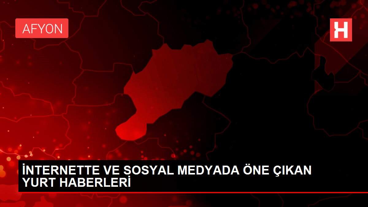 İNTERNETTE VE SOSYAL MEDYADA ÖNE ÇIKAN YURT HABERLERİ