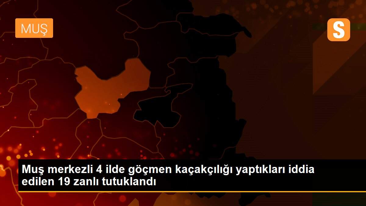 Muş merkezli 4 ilde göçmen kaçakçılığı yaptıkları iddia edilen 19 zanlı tutuklandı
