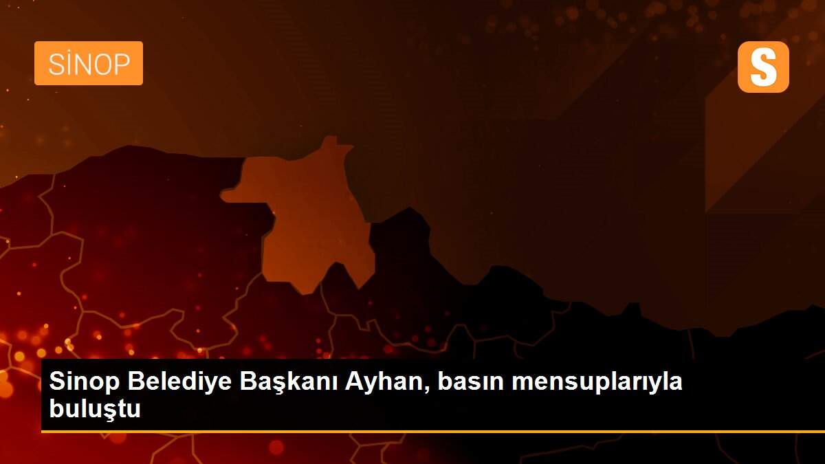 Sinop Belediye Başkanı Ayhan, basın mensuplarıyla buluştu