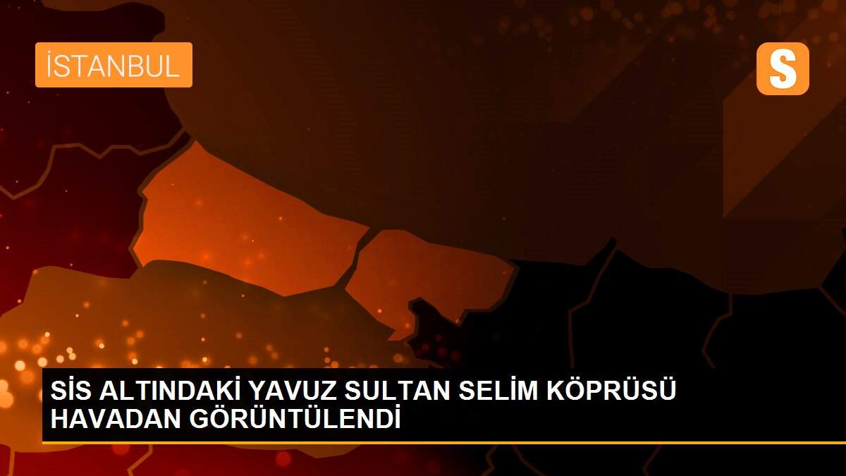 SİS ALTINDAKİ YAVUZ SULTAN SELİM KÖPRÜSÜ HAVADAN GÖRÜNTÜLENDİ