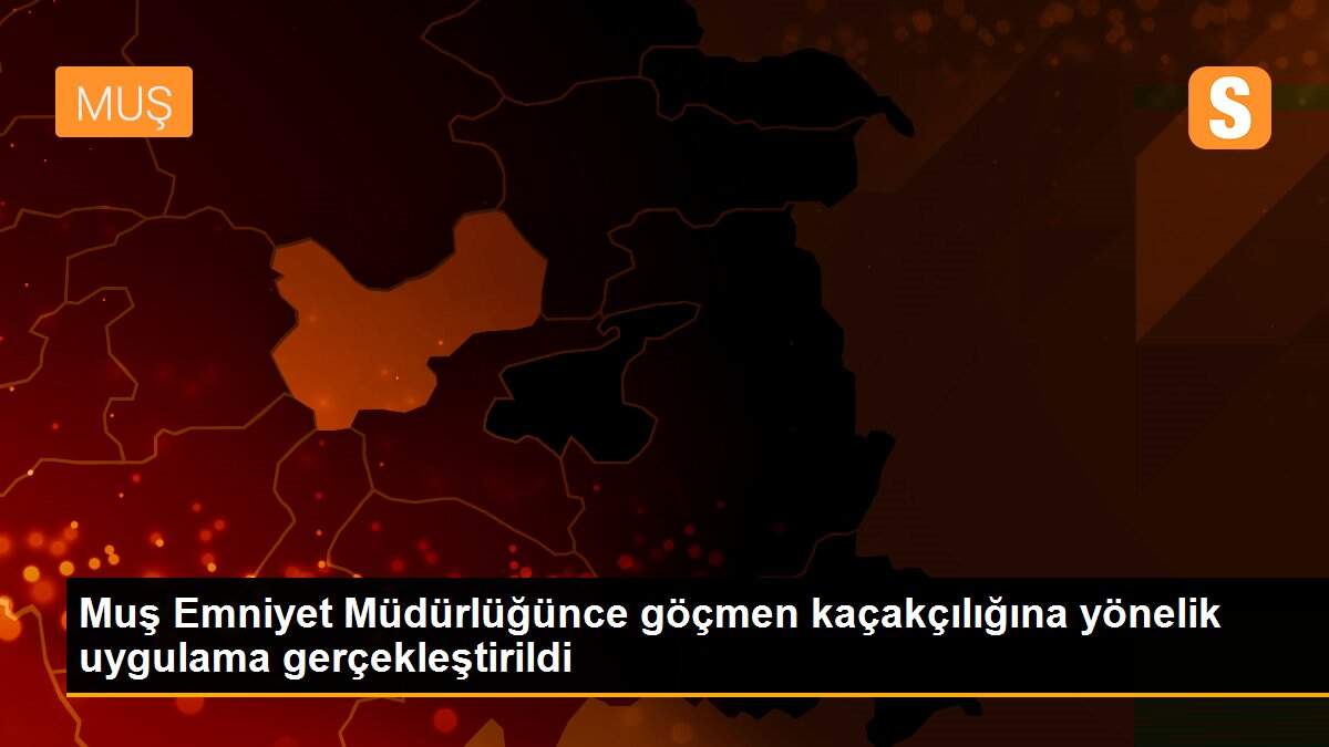 Muş Emniyet Müdürlüğünce göçmen kaçakçılığına yönelik uygulama gerçekleştirildi