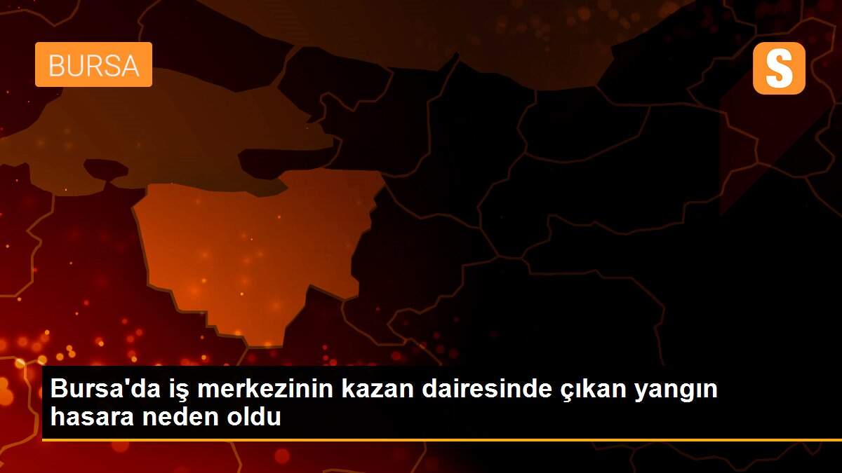 Bursa\'da iş merkezinin kazan dairesinde çıkan yangın hasara neden oldu