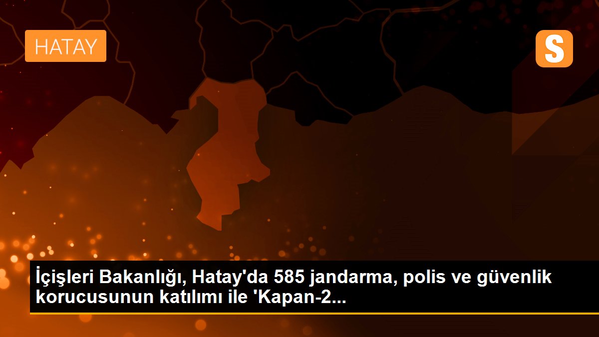 İçişleri Bakanlığı, Hatay\'da 585 jandarma, polis ve güvenlik korucusunun katılımı ile \'Kapan-2...