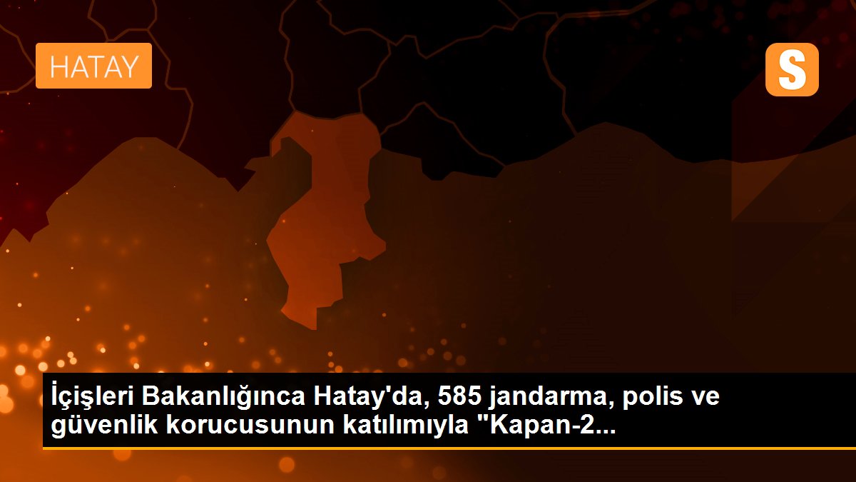 İçişleri Bakanlığınca Hatay\'da, 585 jandarma, polis ve güvenlik korucusunun katılımıyla "Kapan-2...