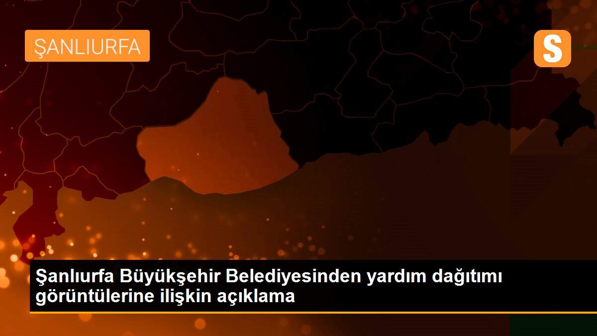 Şanlıurfa Büyükşehir Belediyesinden yardım dağıtımı görüntülerine ilişkin açıklama