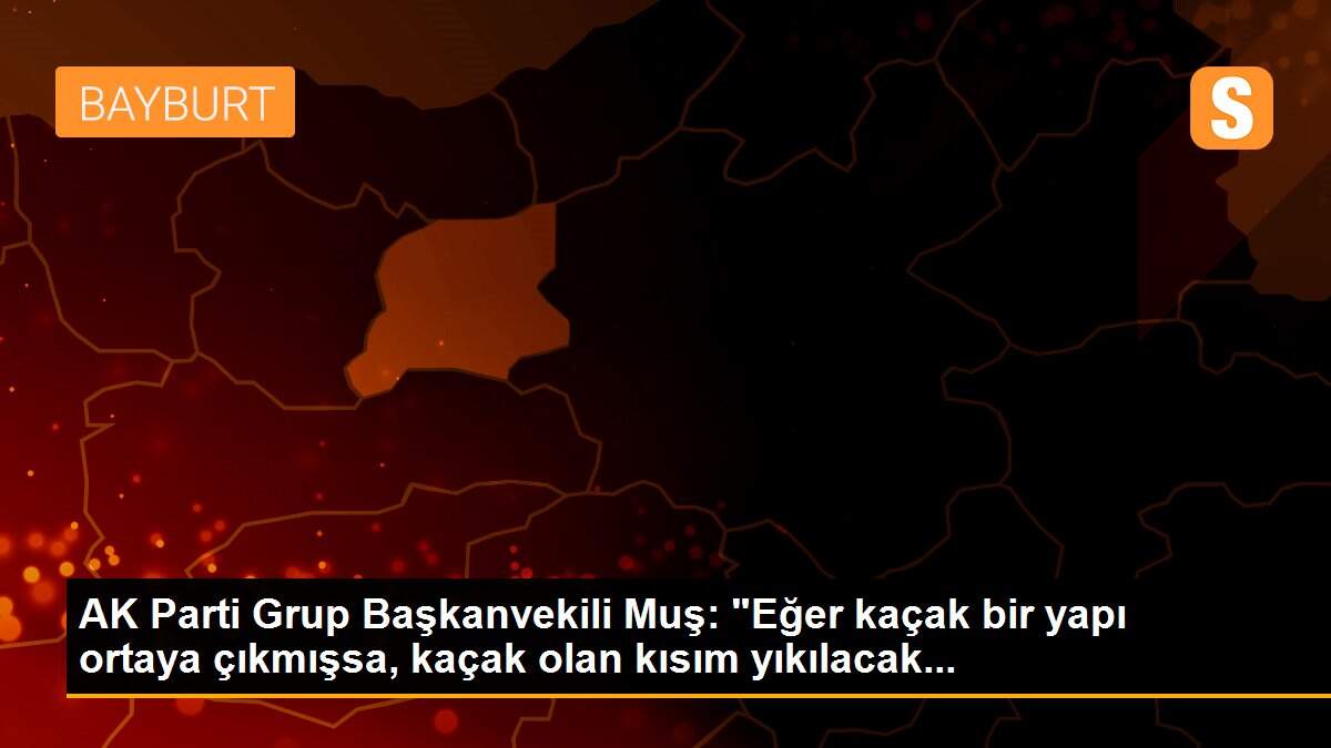 AK Parti Grup Başkanvekili Muş: "Eğer kaçak bir yapı ortaya çıkmışsa, kaçak olan kısım yıkılacak...