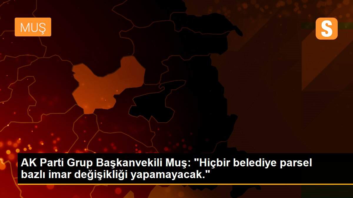 AK Parti Grup Başkanvekili Muş: "Hiçbir belediye parsel bazlı imar değişikliği yapamayacak."