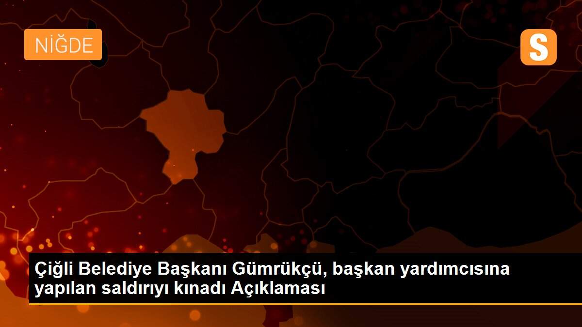 Çiğli Belediye Başkanı Gümrükçü, başkan yardımcısına yapılan saldırıyı kınadı Açıklaması
