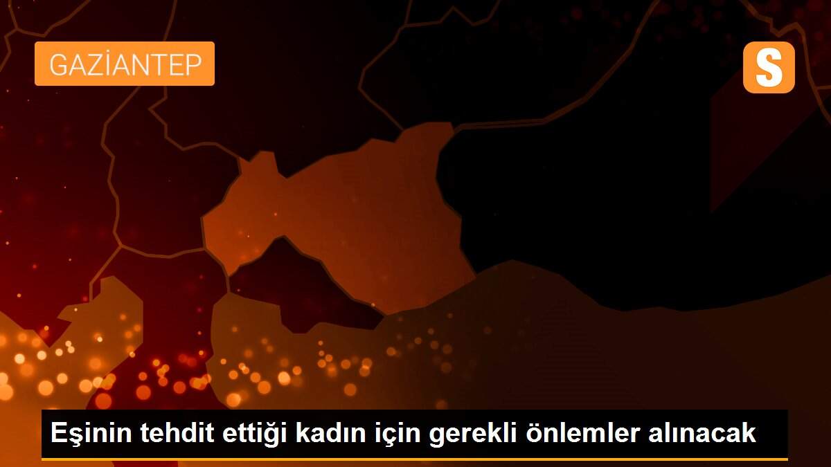 Eşinin tehdit ettiği kadın için gerekli önlemler alınacak