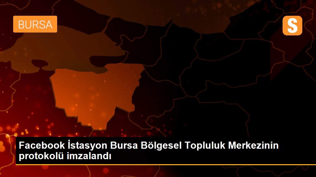 Facebook İstasyon Bursa Bölgesel Topluluk Merkezinin protokolü imzalandı