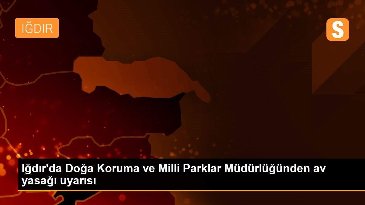 Iğdır\'da Doğa Koruma ve Milli Parklar Müdürlüğünden av yasağı uyarısı