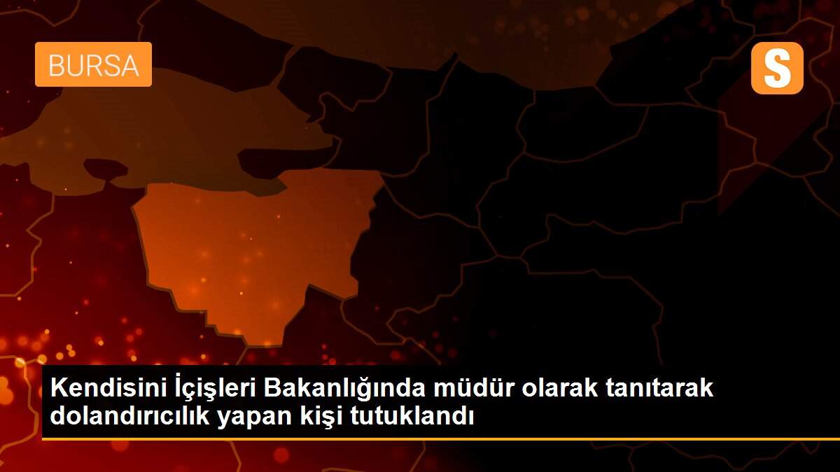 Kendisini İçişleri Bakanlığında müdür olarak tanıtarak dolandırıcılık yapan kişi tutuklandı
