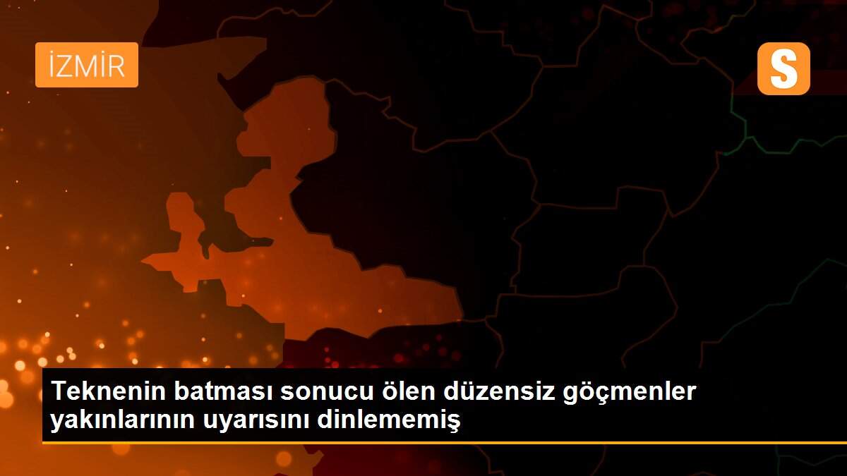 Teknenin batması sonucu ölen düzensiz göçmenler yakınlarının uyarısını dinlememiş