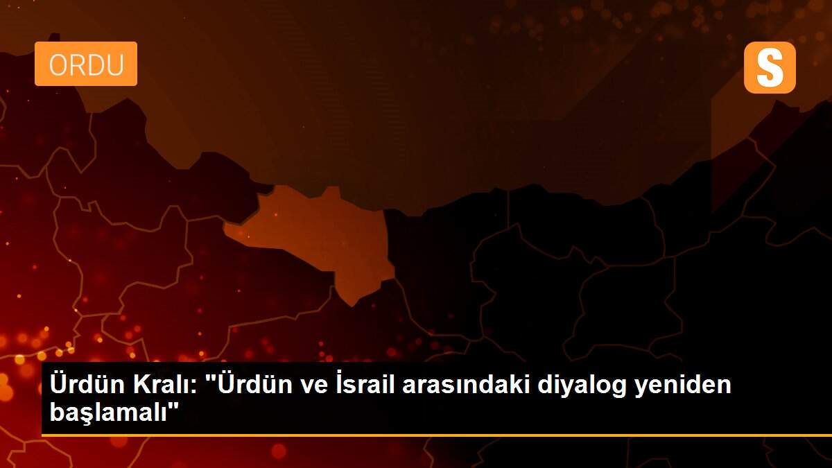 Ürdün Kralı: "Ürdün ve İsrail arasındaki diyalog yeniden başlamalı"