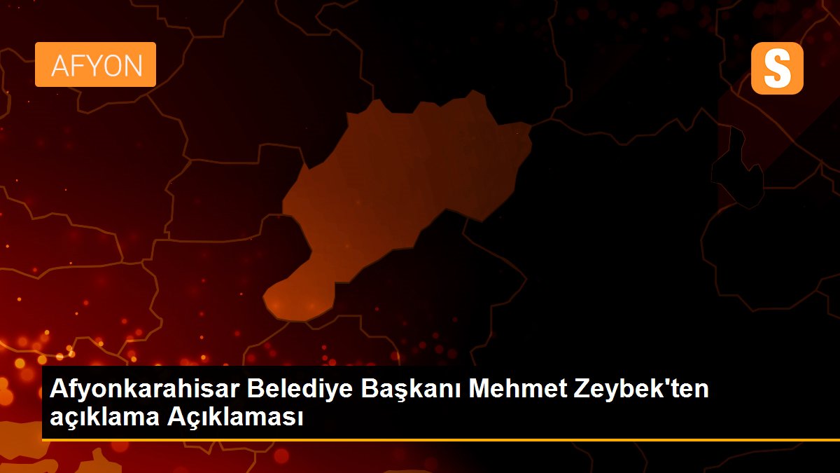 Afyonkarahisar Belediye Başkanı Mehmet Zeybek\'ten açıklama Açıklaması