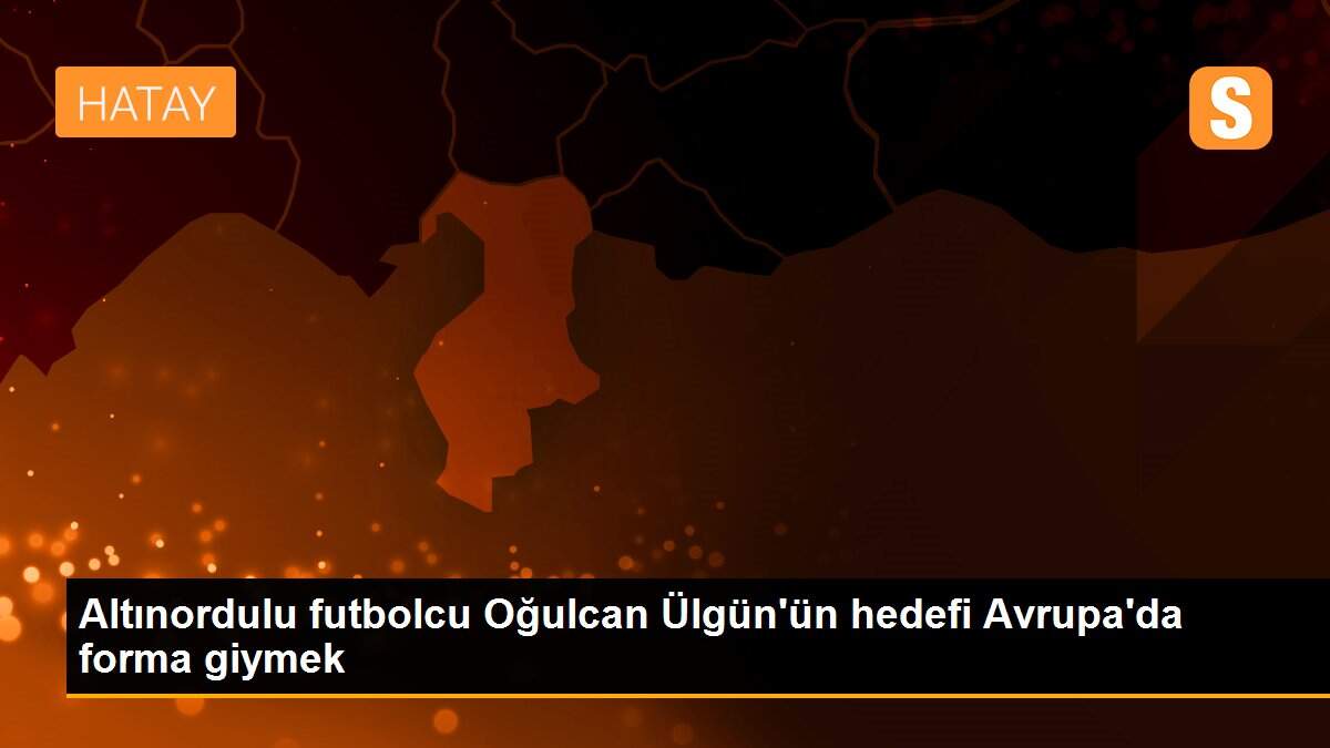 Altınordulu futbolcu Oğulcan Ülgün\'ün hedefi Avrupa\'da forma giymek