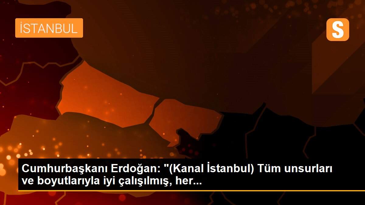 Cumhurbaşkanı Erdoğan: "(Kanal İstanbul) Tüm unsurları ve boyutlarıyla iyi çalışılmış, her...