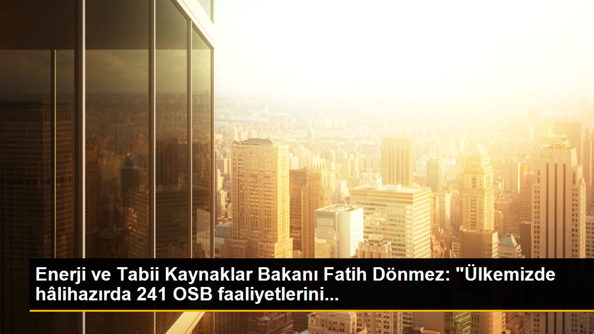 Enerji ve Tabii Kaynaklar Bakanı Fatih Dönmez: "Ülkemizde hâlihazırda 241 OSB faaliyetlerini...