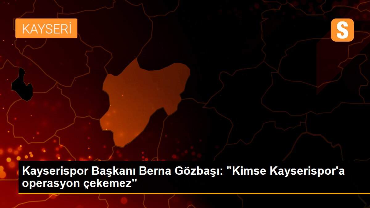 Kayserispor Başkanı Berna Gözbaşı: "Kimse Kayserispor\'a operasyon çekemez"