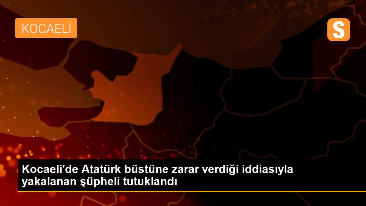 Kocaeli\'de Atatürk büstüne zarar verdiği iddiasıyla yakalanan şüpheli tutuklandı