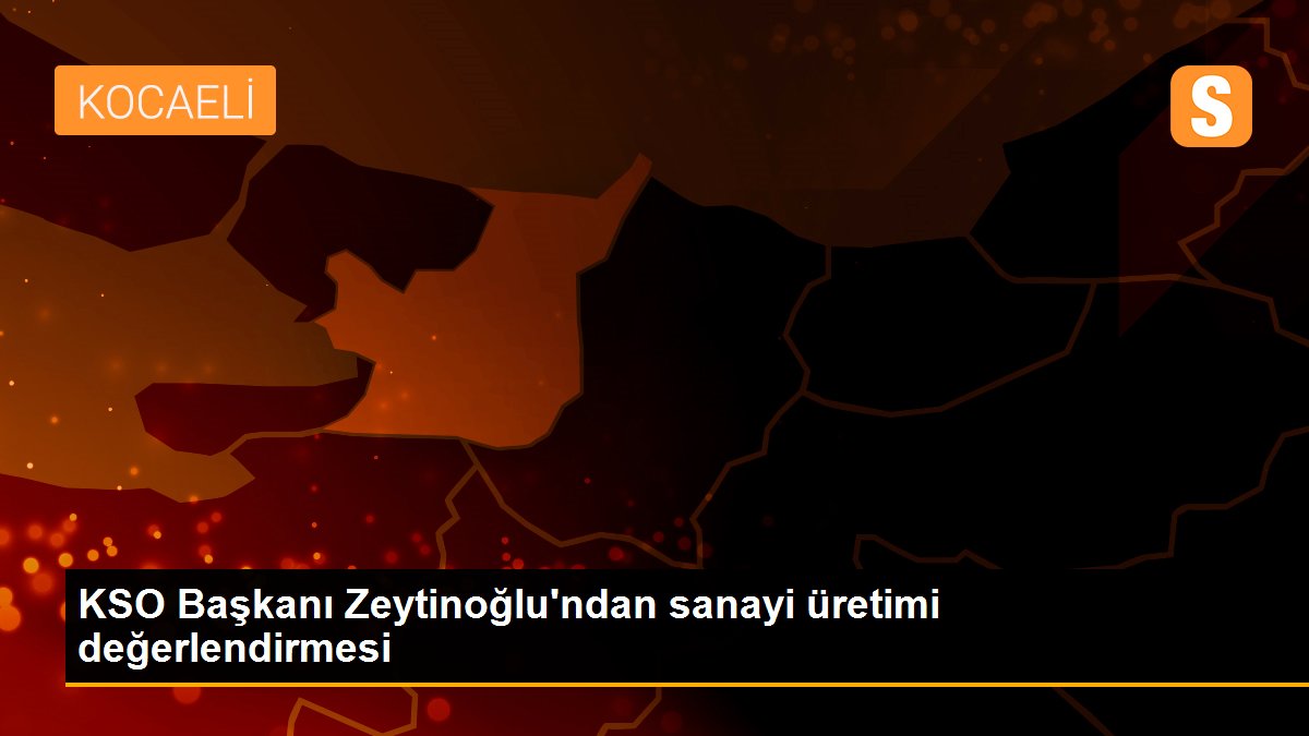 KSO Başkanı Zeytinoğlu\'ndan sanayi üretimi değerlendirmesi