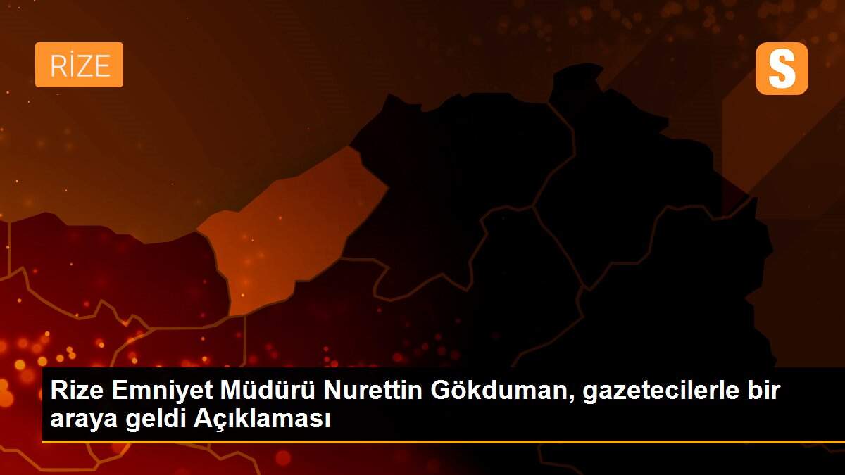 Rize Emniyet Müdürü Nurettin Gökduman, gazetecilerle bir araya geldi Açıklaması