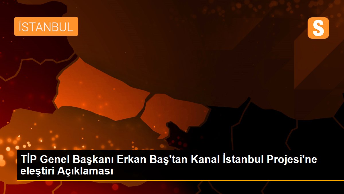 TİP Genel Başkanı Erkan Baş\'tan Kanal İstanbul Projesi\'ne eleştiri Açıklaması