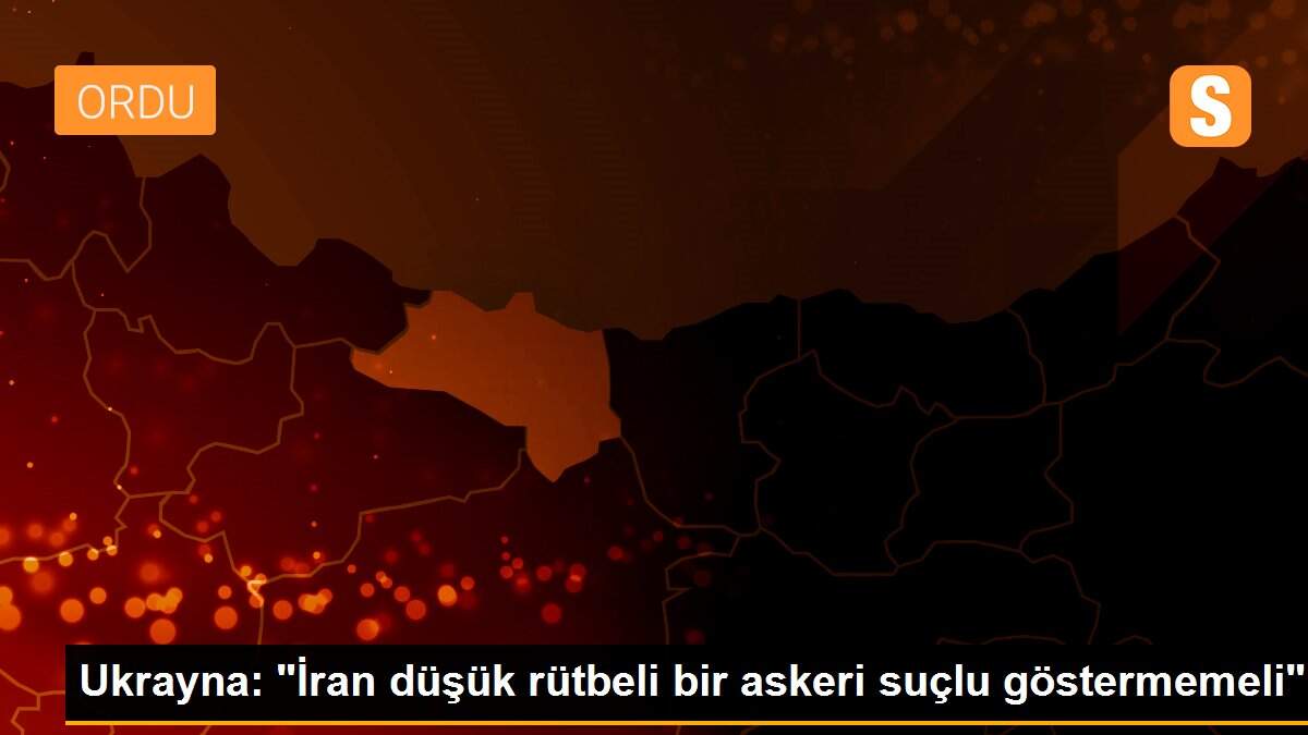 Ukrayna: "İran düşük rütbeli bir askeri suçlu göstermemeli"