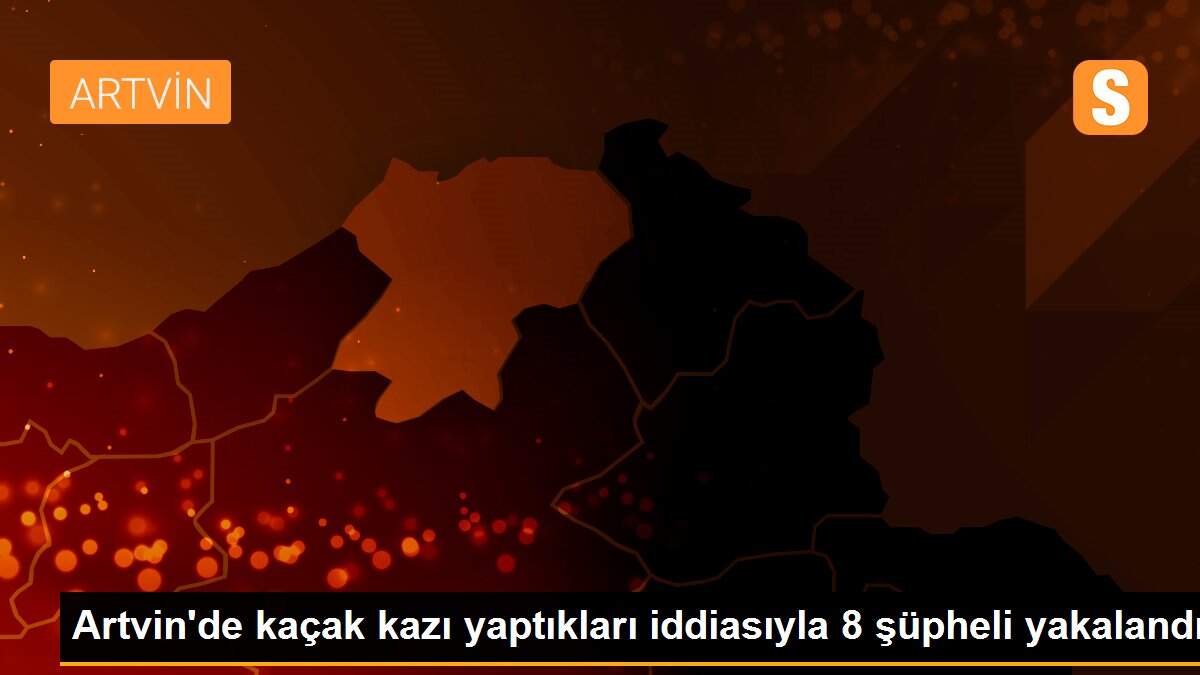 Artvin\'de kaçak kazı yaptıkları iddiasıyla 8 şüpheli yakalandı