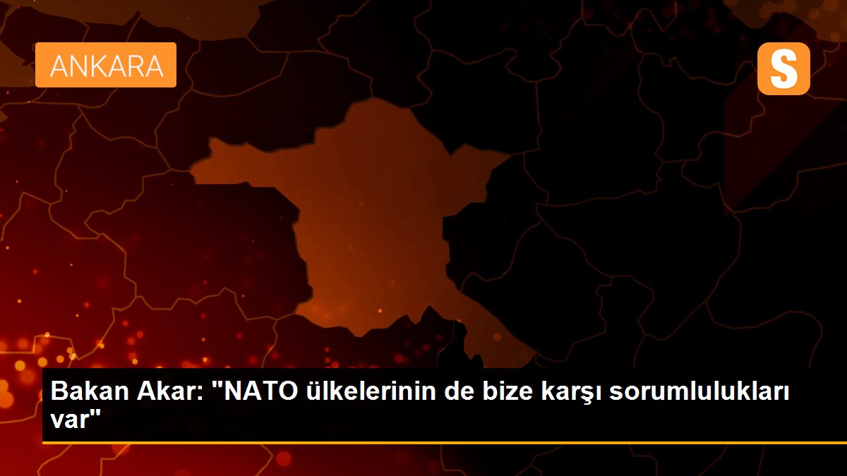 Bakan Akar: "NATO ülkelerinin de bize karşı sorumlulukları var"