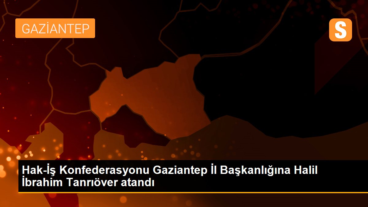 Hak-İş Konfederasyonu Gaziantep İl Başkanlığına Halil İbrahim Tanrıöver atandı