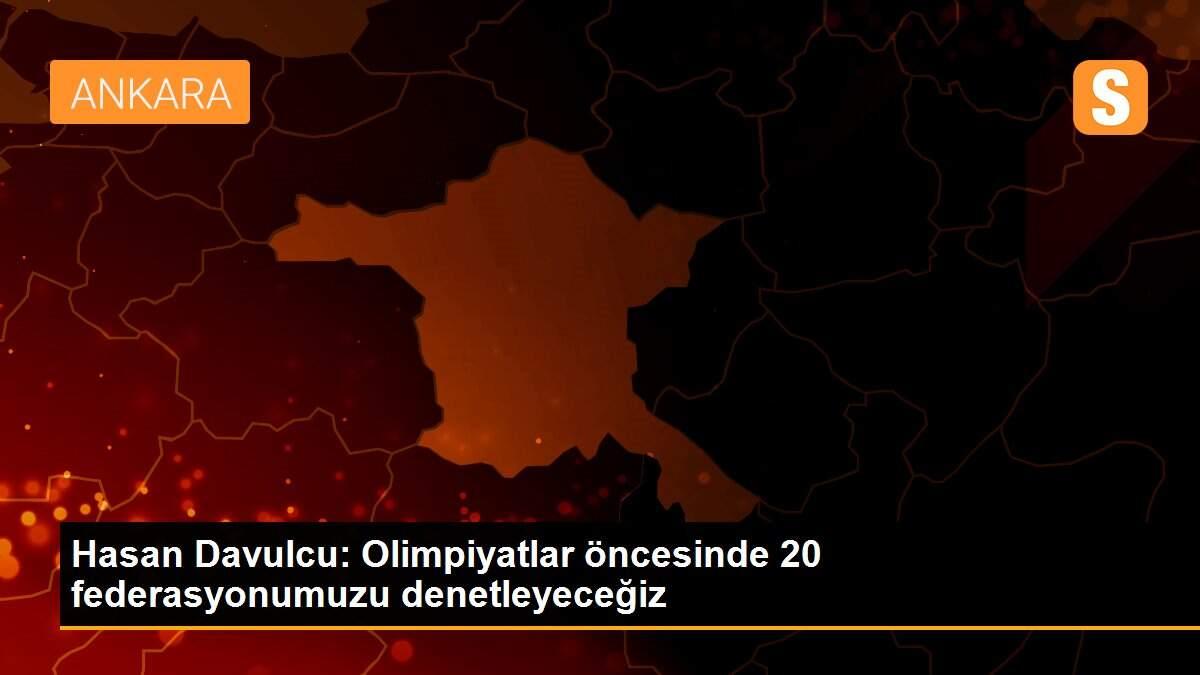 Hasan Davulcu: Olimpiyatlar öncesinde 20 federasyonumuzu denetleyeceğiz