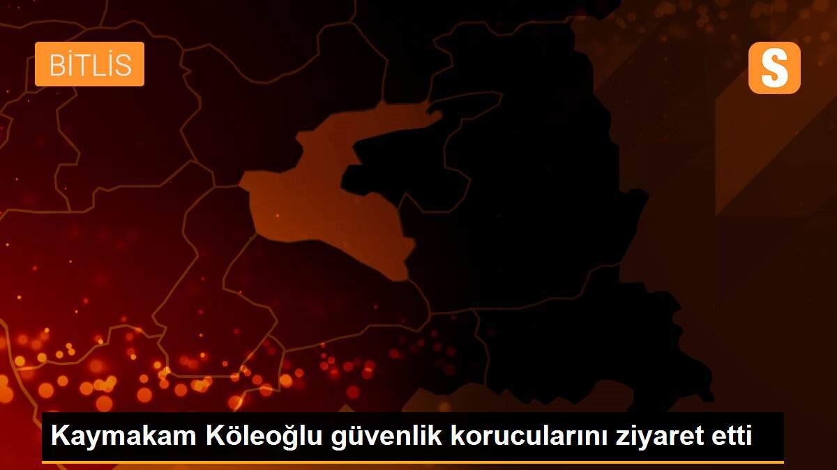 Kaymakam Köleoğlu güvenlik korucularını ziyaret etti