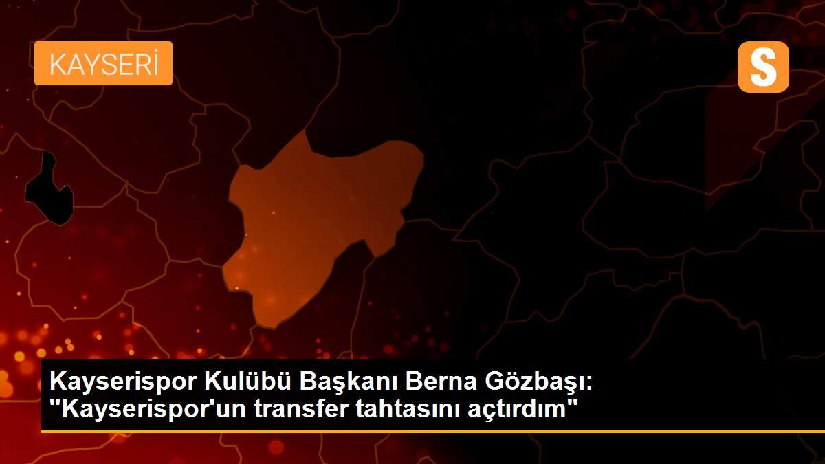 Kayserispor Kulübü Başkanı Berna Gözbaşı: "Kayserispor\'un transfer tahtasını açtırdım"