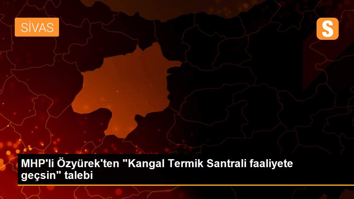 MHP\'li Özyürek\'ten "Kangal Termik Santrali faaliyete geçsin" talebi