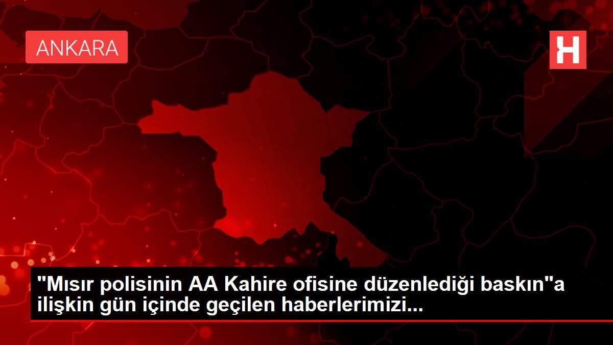 'Mısır polisinin AA Kahire ofisine düzenlediği baskın'a ilişkin gün içinde geçilen haberlerimizi...