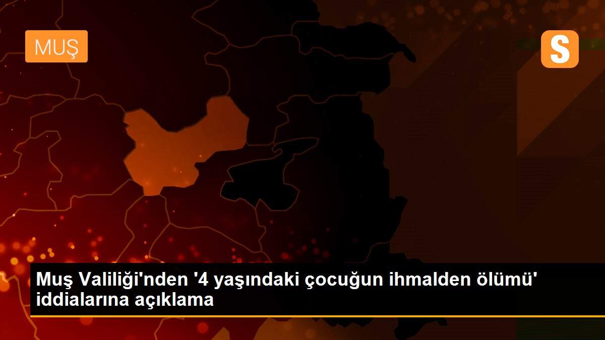 Muş Valiliği\'nden \'4 yaşındaki çocuğun ihmalden ölümü\' iddialarına açıklama