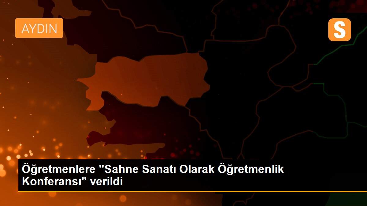 Öğretmenlere "Sahne Sanatı Olarak Öğretmenlik Konferansı" verildi