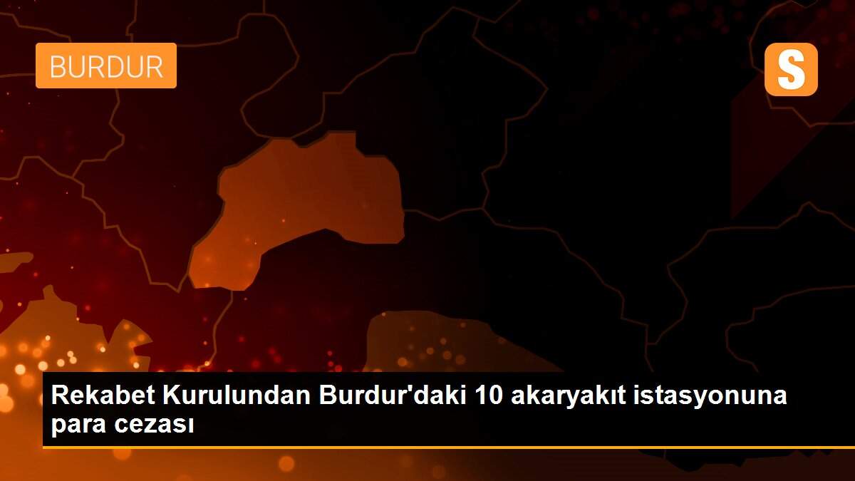 Rekabet Kurulundan Burdur\'daki 10 akaryakıt istasyonuna para cezası