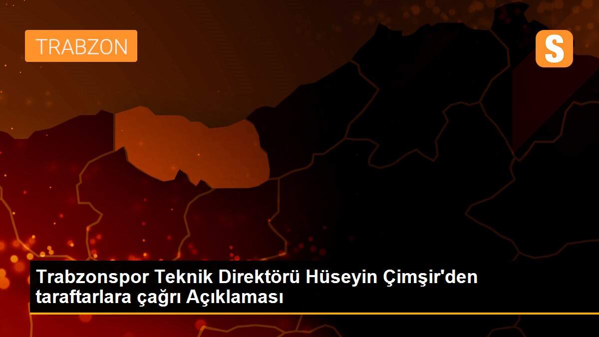 Trabzonspor Teknik Direktörü Hüseyin Çimşir\'den taraftarlara çağrı Açıklaması