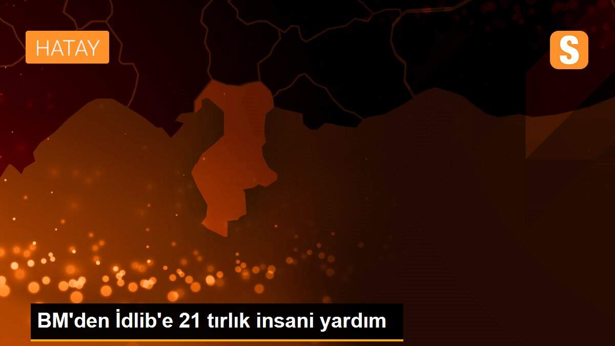 BM\'den İdlib\'e 21 tırlık insani yardım