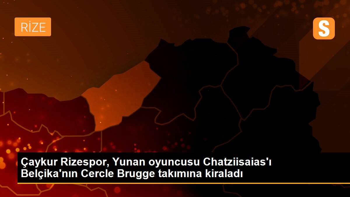 Çaykur Rizespor, Yunan oyuncusu Chatziisaias\'ı Belçika\'nın Cercle Brugge takımına kiraladı