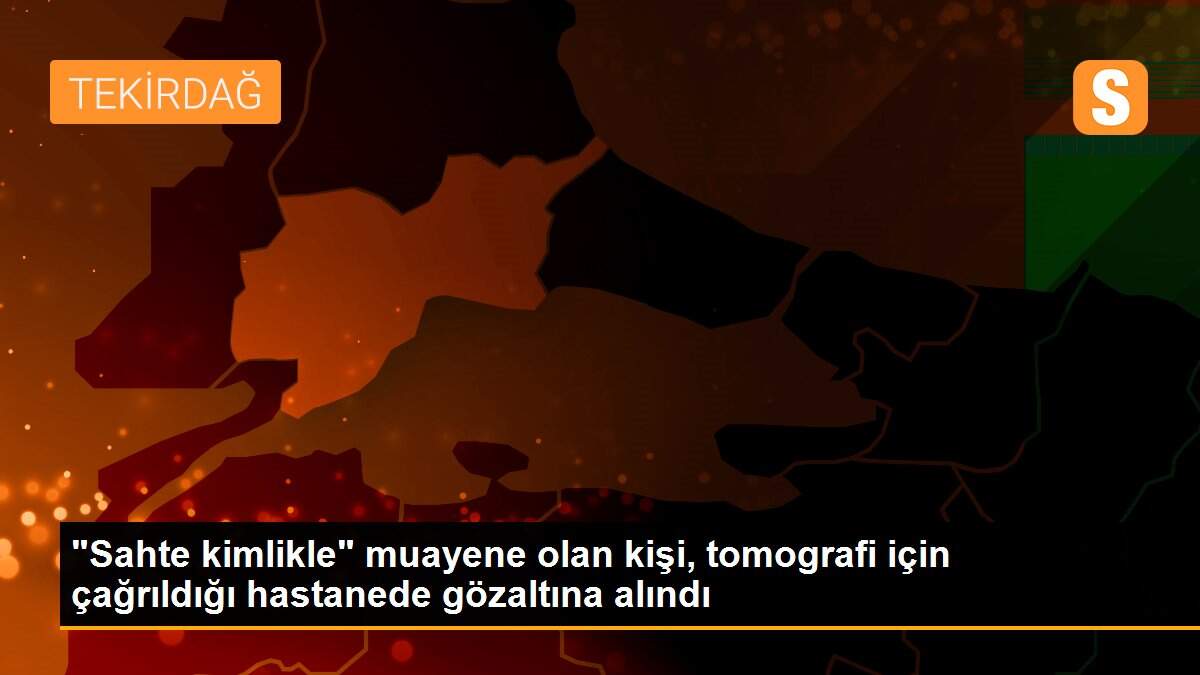 "Sahte kimlikle" muayene olan kişi, tomografi için çağrıldığı hastanede gözaltına alındı