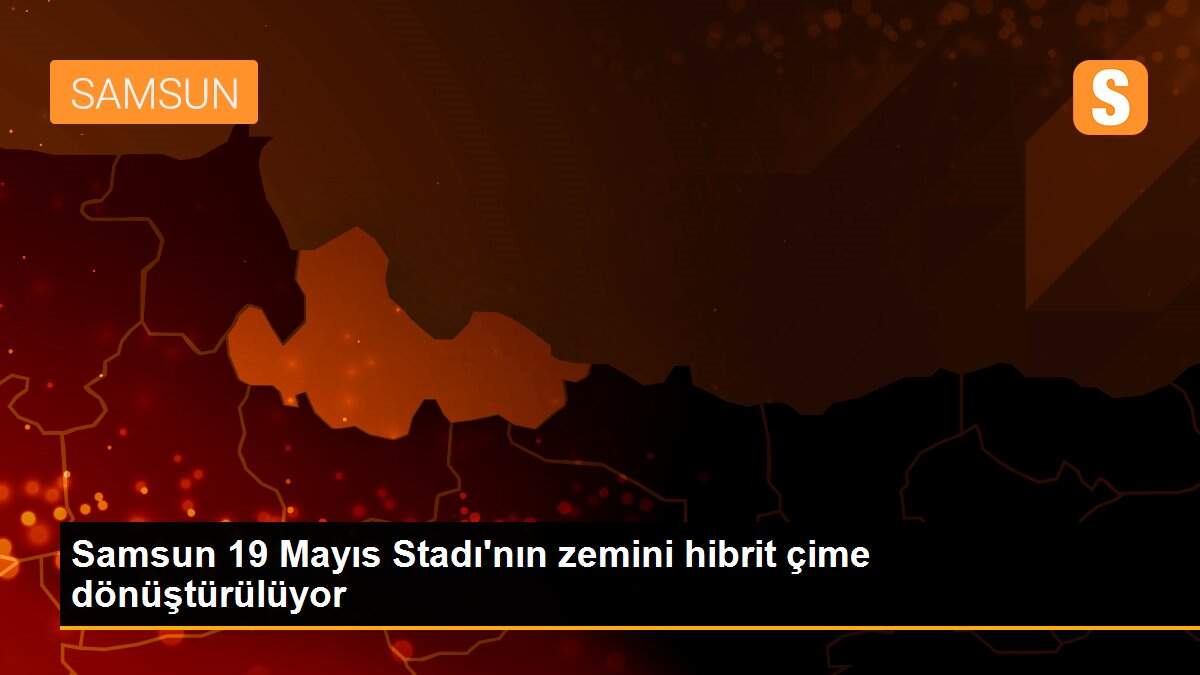 Samsun 19 Mayıs Stadı\'nın zemini hibrit çime dönüştürülüyor