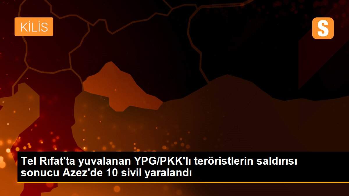 Tel Rıfat\'ta yuvalanan YPG/PKK\'lı teröristlerin saldırısı sonucu Azez\'de 10 sivil yaralandı