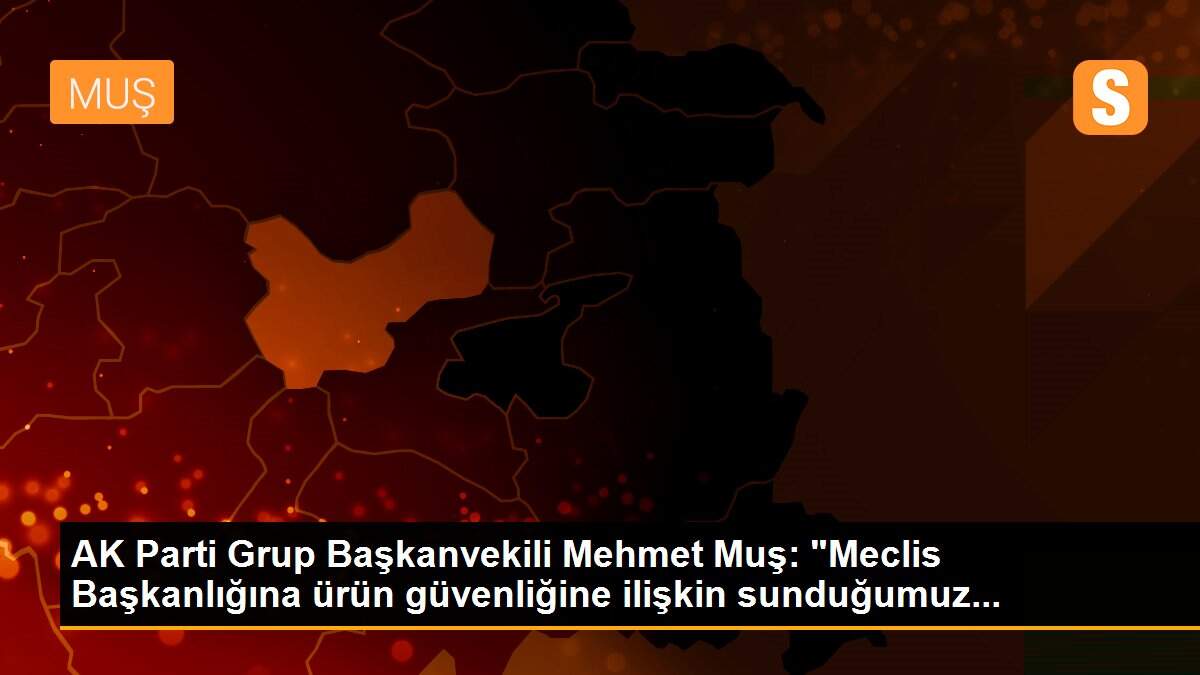 AK Parti Grup Başkanvekili Mehmet Muş: "Meclis Başkanlığına ürün güvenliğine ilişkin sunduğumuz...